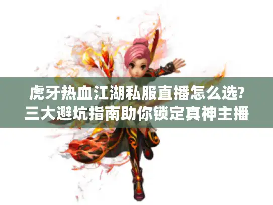 虎牙热血江湖私服直播怎么选?三大避坑指南助你锁定真神主播
