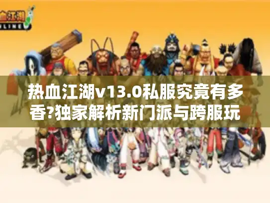 热血江湖v13.0私服究竟有多香?独家解析新门派与跨服玩法 热血江湖v13.0私服究竟有多香?独家解析新门派与跨服玩法