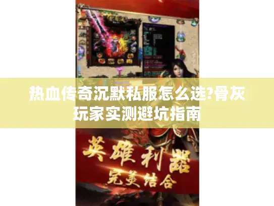 热血传奇沉默私服怎么选?骨灰玩家实测避坑指南