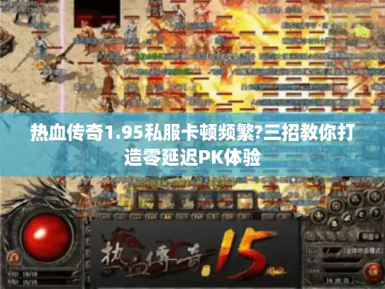 热血传奇1.95私服卡顿频繁?三招教你打造零延迟PK体验