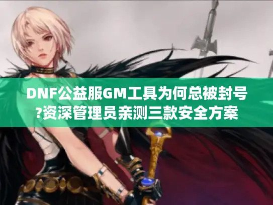 DNF公益服GM工具为何总被封号?资深管理员亲测三款安全方案 DNF公益服GM工具为何总被封号?资深管理员亲测三款安全方案
