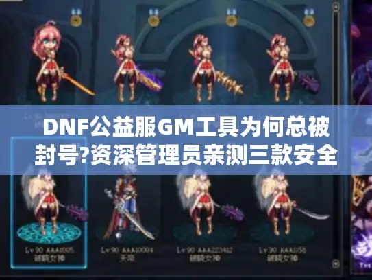 DNF公益服GM工具为何总被封号?资深管理员亲测三款安全方案 DNF公益服GM工具为何总被封号?资深管理员亲测三款安全方案