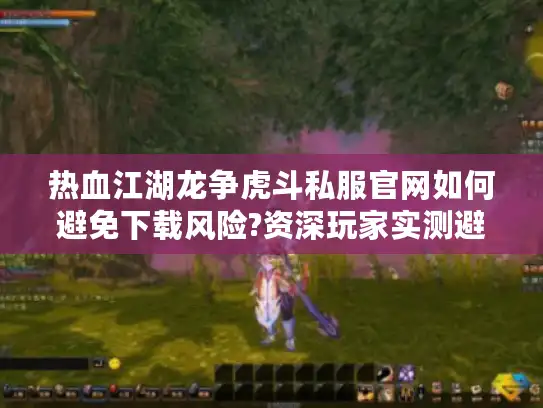 热血江湖龙争虎斗私服官网如何避免下载风险?资深玩家实测避坑指南 热血江湖龙争虎斗私服官网如何避免下载风险?资深玩家实测避坑指南