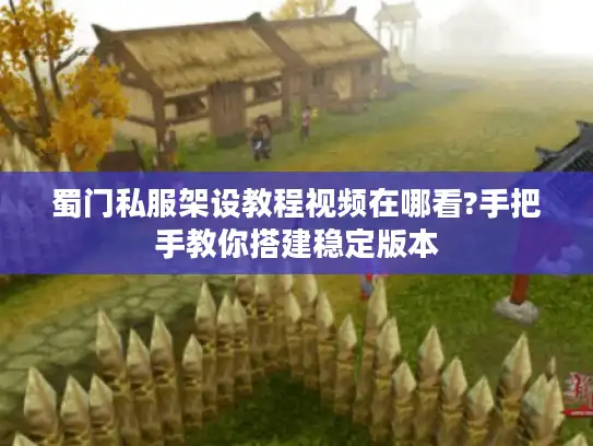 蜀门私服架设教程视频在哪看?手把手教你搭建稳定版本