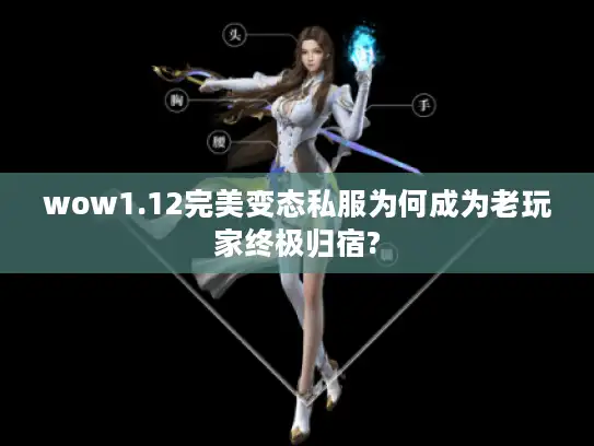 wow1.12完美变态私服为何成为老玩家终极归宿?