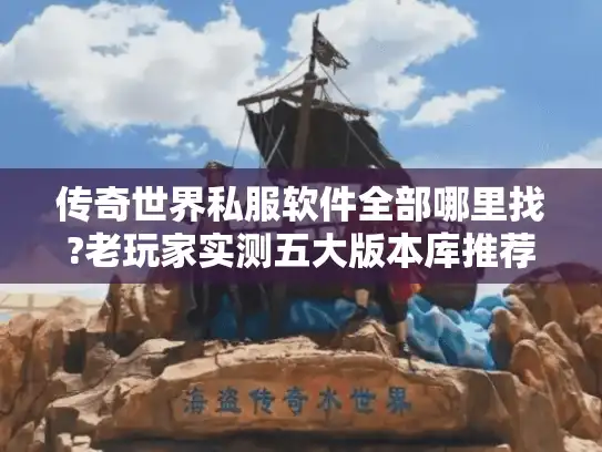 传奇世界私服软件全部哪里找?老玩家实测五大版本库推荐 传奇世界私服软件全部哪里找?老玩家实测五大版本库推荐