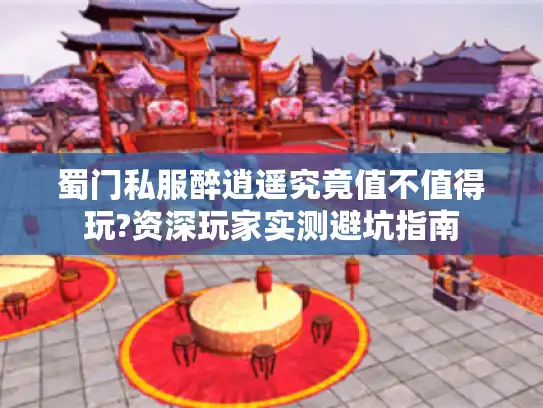 蜀门私服醉逍遥究竟值不值得玩?资深玩家实测避坑指南