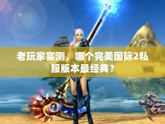 老玩家实测，哪个完美国际2私服版本最经典？