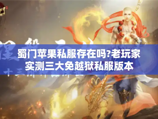蜀门苹果私服存在吗?老玩家实测三大免越狱私服版本 蜀门苹果私服存在吗?老玩家实测三大免越狱私服版本