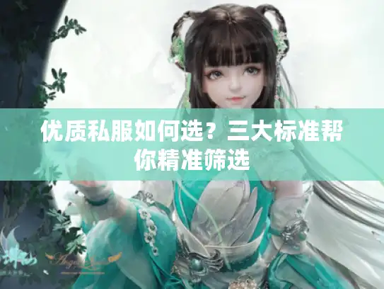 优质私服如何选?三大标准帮你精准筛选 优质私服如何选?三大标准帮你精准筛选