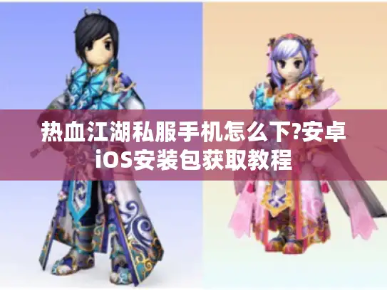 热血江湖私服手机怎么下?安卓iOS安装包获取教程