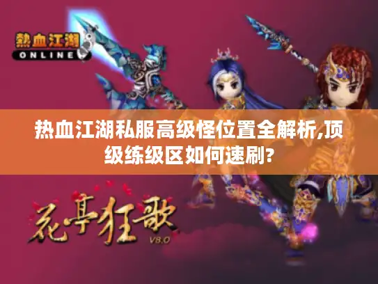 热血江湖私服高级怪位置全解析,顶级练级区如何速刷?