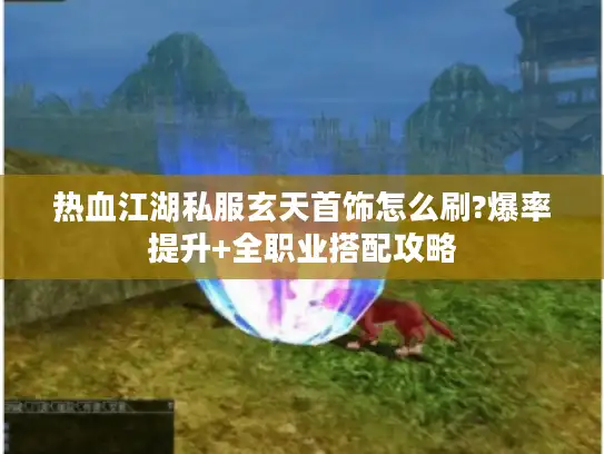 热血江湖私服玄天首饰怎么刷?爆率提升+全职业搭配攻略