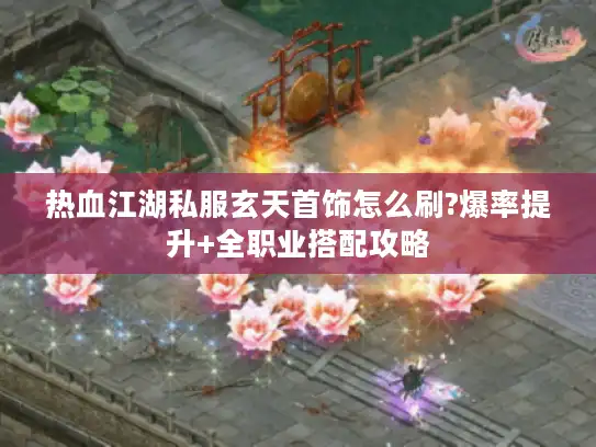 热血江湖私服玄天首饰怎么刷?爆率提升+全职业搭配攻略