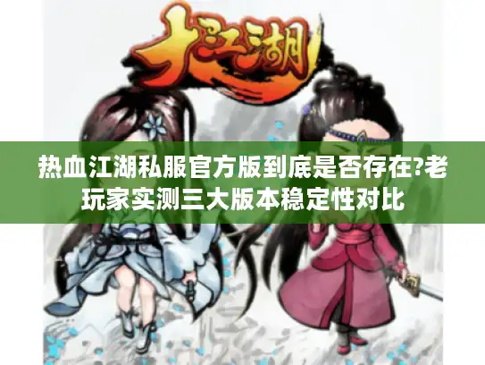 热血江湖私服官方版到底是否存在?老玩家实测三大版本稳定性对比
