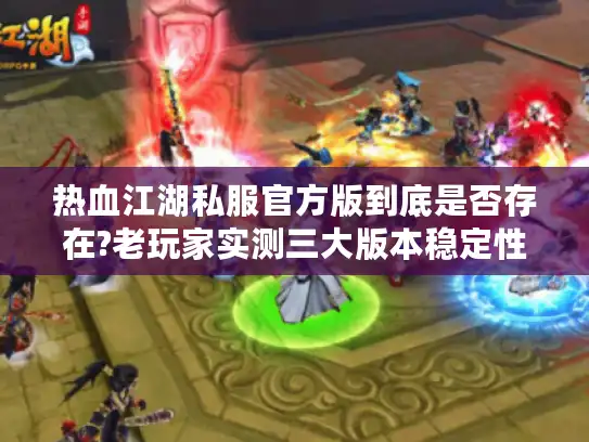 热血江湖私服官方版到底是否存在?老玩家实测三大版本稳定性对比