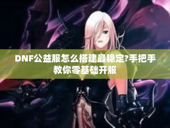 DNF公益服怎么搭建最稳定?手把手教你零基础开服