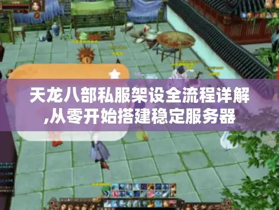 天龙八部私服架设全流程详解,从零开始搭建稳定服务器 天龙八部私服架设全流程详解,从零开始搭建稳定服务器