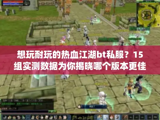 想玩耐玩的热血江湖bt私服？15组实测数据为你揭晓哪个版本更佳