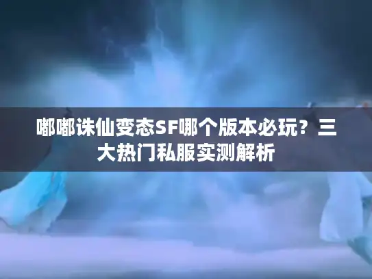 嘟嘟诛仙变态SF哪个版本必玩？三大热门私服实测解析