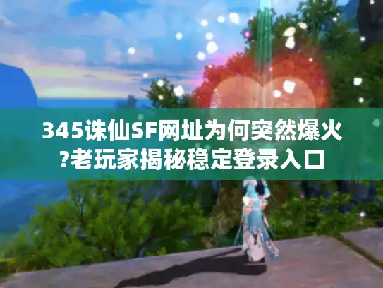 345诛仙SF网址为何突然爆火?老玩家揭秘稳定登录入口