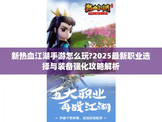新热血江湖手游怎么玩?2025最新职业选择与装备强化攻略解析 新热血江湖手游怎么玩?2025最新职业选择与装备强化攻略解析