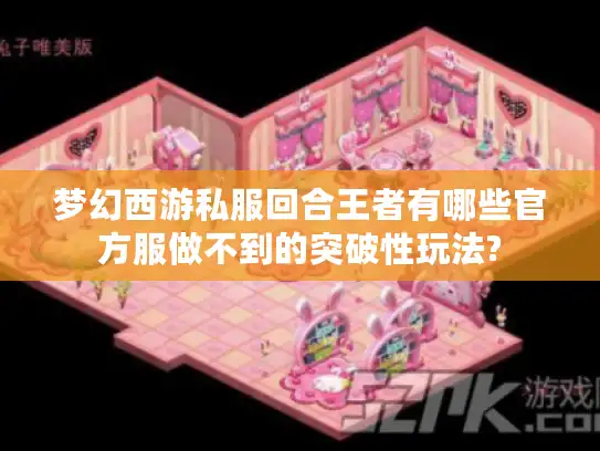 梦幻西游私服回合王者有哪些官方服做不到的突破性玩法? 梦幻西游私服回合王者有哪些官方服做不到的突破性玩法?