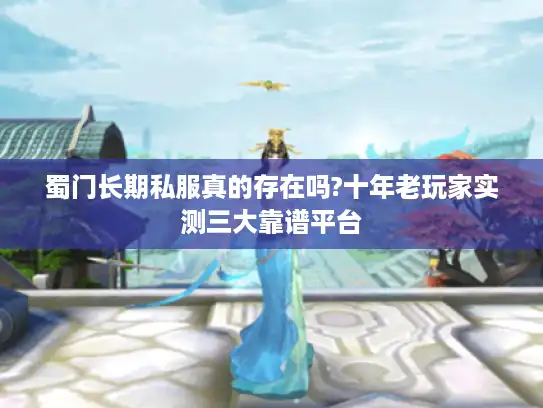 蜀门长期私服真的存在吗?十年老玩家实测三大靠谱平台