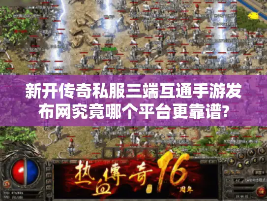 新开传奇私服三端互通手游发布网究竟哪个平台更靠谱?