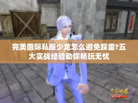 完美国际私服少龙怎么避免踩雷?五大实战经验助你畅玩无忧