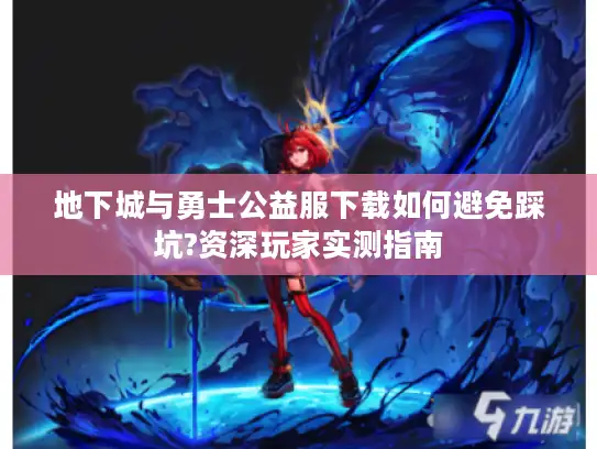 地下城与勇士公益服下载如何避免踩坑?资深玩家实测指南 地下城与勇士公益服下载如何避免踩坑?资深玩家实测指南
