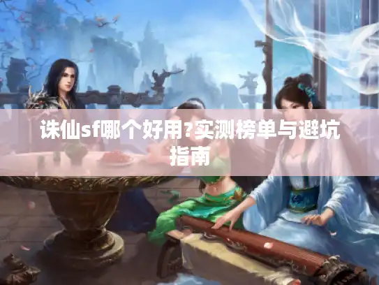 诛仙sf哪个好用?实测榜单与避坑指南