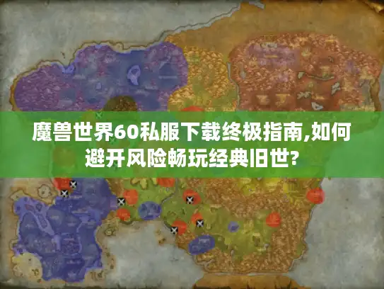 魔兽世界60私服下载终极指南,如何避开风险畅玩经典旧世?