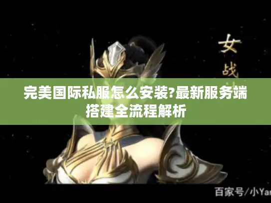 完美国际私服怎么安装?最新服务端搭建全流程解析