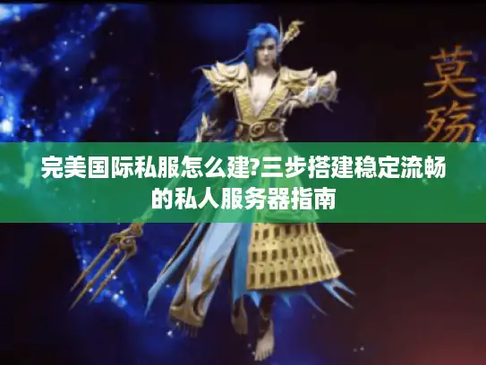 完美国际私服怎么建?三步搭建稳定流畅的私人服务器指南