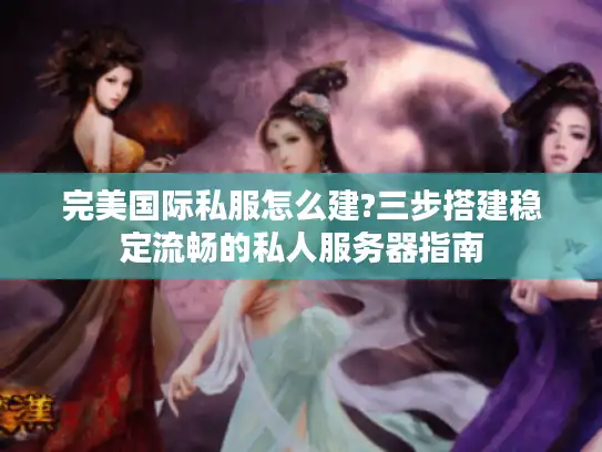 完美国际私服怎么建?三步搭建稳定流畅的私人服务器指南