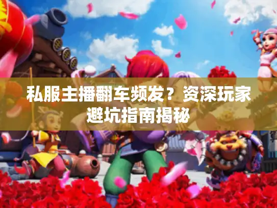 私服主播翻车频发？资深玩家避坑指南揭秘