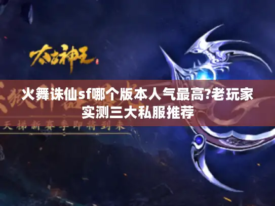 火舞诛仙sf哪个版本人气最高?老玩家实测三大私服推荐