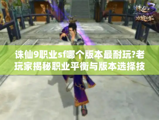 诛仙9职业sf哪个版本最耐玩?老玩家揭秘职业平衡与版本选择技巧