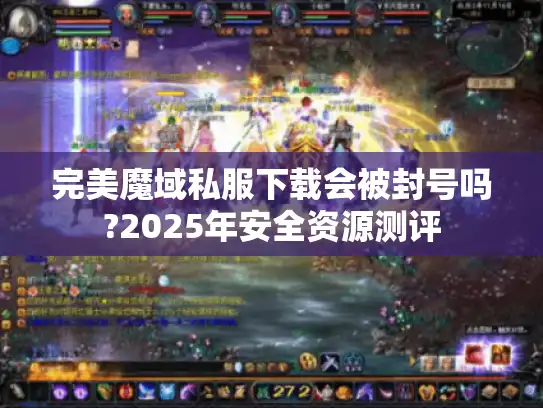 完美魔域私服下载会被封号吗?2025年安全资源测评