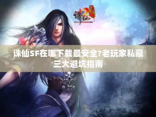 诛仙SF在哪下载最安全?老玩家私藏三大避坑指南 诛仙SF在哪下载最安全?老玩家私藏三大避坑指南