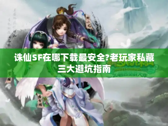 诛仙SF在哪下载最安全?老玩家私藏三大避坑指南 诛仙SF在哪下载最安全?老玩家私藏三大避坑指南
