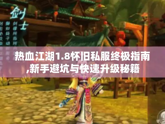 热血江湖1.8怀旧私服终极指南,新手避坑与快速升级秘籍