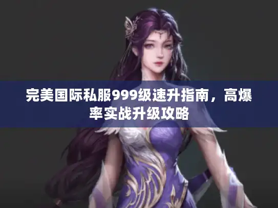 完美国际私服999级速升指南，高爆率实战升级攻略