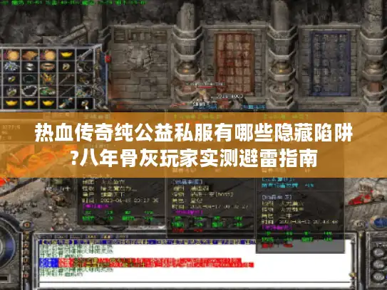 热血传奇纯公益私服有哪些隐藏陷阱?八年骨灰玩家实测避雷指南