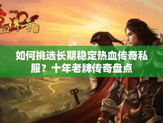 如何挑选长期稳定热血传奇私服?十年老牌传奇盘点 如何挑选长期稳定热血传奇私服?十年老牌传奇盘点