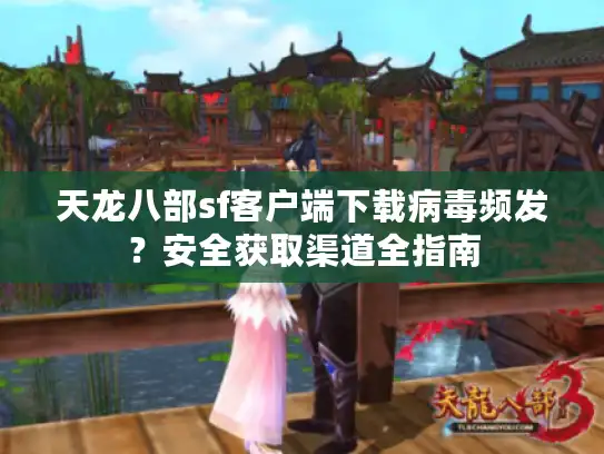 天龙八部sf客户端下载病毒频发？安全获取渠道全指南