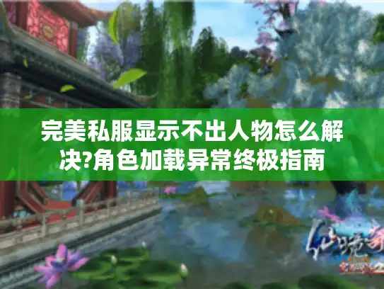 完美私服显示不出人物怎么解决?角色加载异常终极指南
