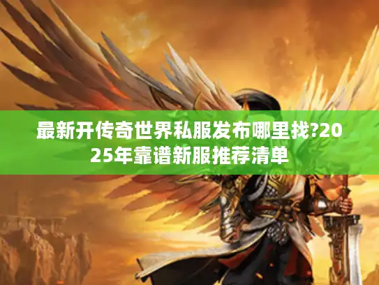 最新开传奇世界私服发布哪里找?2025年靠谱新服推荐清单