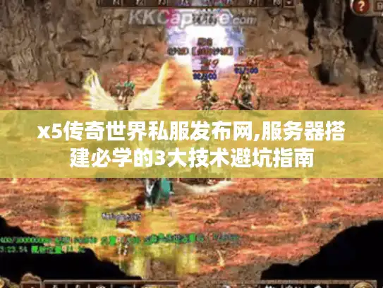 x5传奇世界私服发布网,服务器搭建必学的3大技术避坑指南